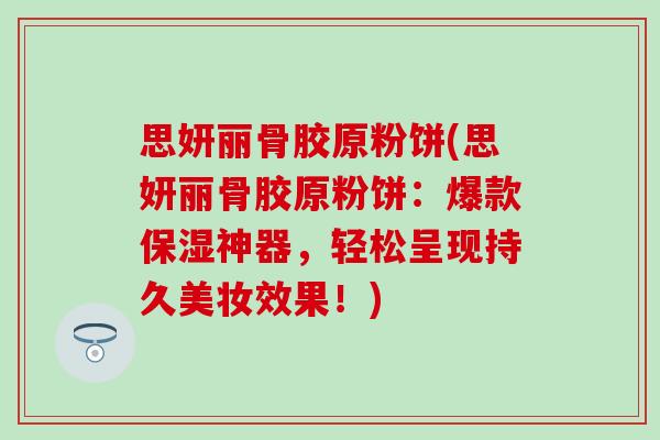 思妍丽骨胶原粉饼(思妍丽骨胶原粉饼:爆款保湿神器,轻松呈现持久美妆效果!) 思妍丽骨胶原粉饼(思妍丽骨胶原粉饼:爆款保湿神器,轻松呈现持久美妆效果!)