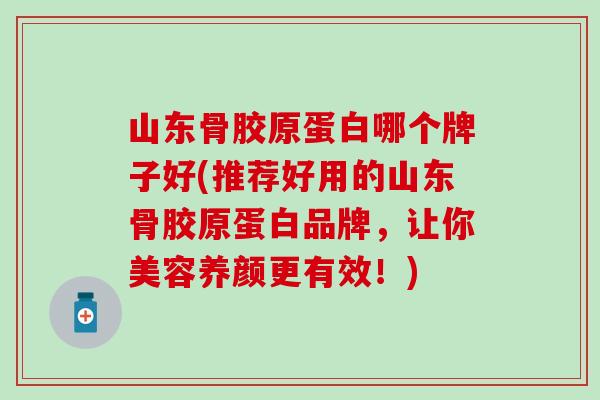 山东骨胶原蛋白哪个牌子好(推荐好用的山东骨胶原蛋白品牌，让你美容养颜更有效！)
