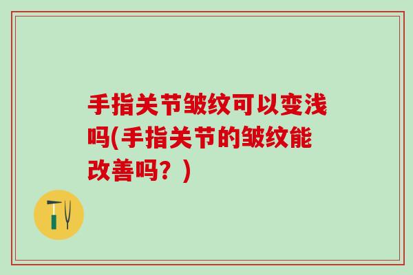 手指关节皱纹可以变浅吗(手指关节的皱纹能改善吗？)