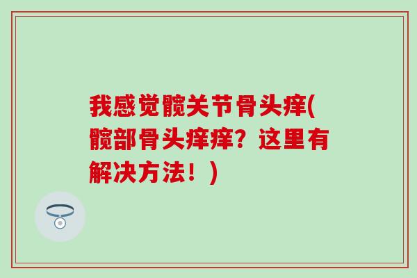 我感觉髋关节骨头痒(髋部骨头痒痒？这里有解决方法！)