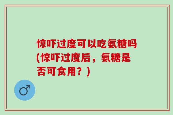 惊吓过度可以吃氨糖吗(惊吓过度后，氨糖是否可食用？)