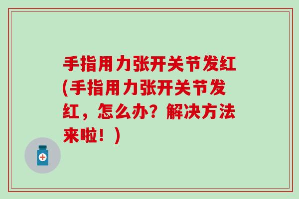 手指用力张开关节发红(手指用力张开关节发红，怎么办？解决方法来啦！)