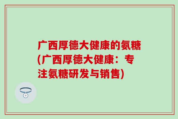 广西厚德大健康的氨糖(广西厚德大健康：专注氨糖研发与销售)