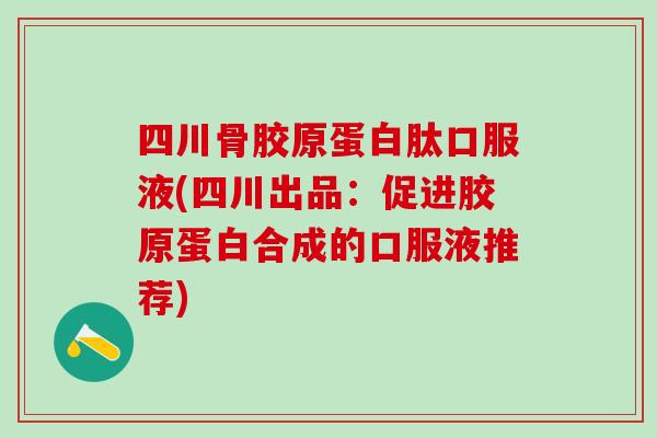 四川骨胶原蛋白肽口服液(四川出品：促进胶原蛋白合成的口服液推荐)