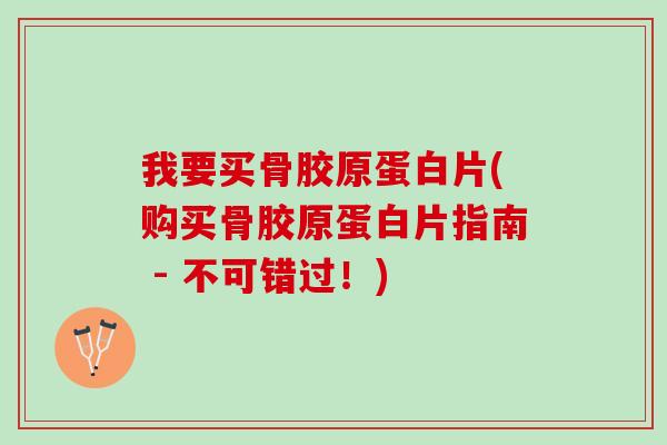 我要买骨胶原蛋白片(购买骨胶原蛋白片指南 - 不可错过！)