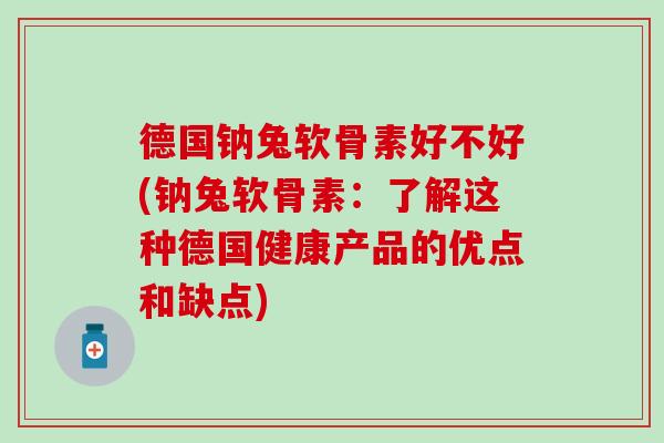 德国钠兔软骨素好不好(钠兔软骨素：了解这种德国健康产品的优点和缺点)