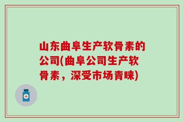 山东曲阜生产软骨素的公司(曲阜公司生产软骨素，深受市场青睐)