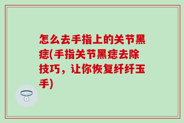 怎么去手指上的关节黑痣(手指关节黑痣去除技巧，让你恢复纤纤玉手)
