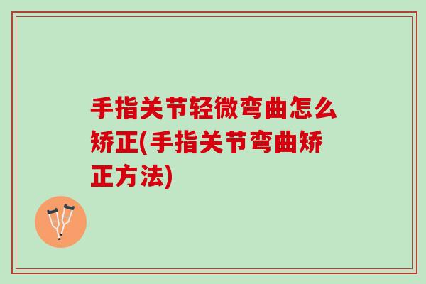 手指关节轻微弯曲怎么矫正(手指关节弯曲矫正方法)