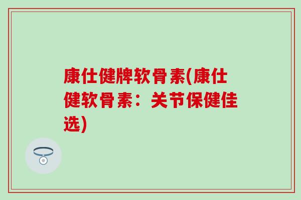 康仕健牌软骨素(康仕健软骨素：关节保健佳选)