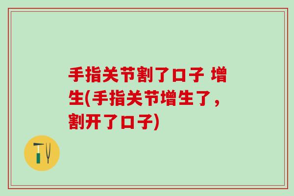 手指关节割了口子 增生(手指关节增生了，割开了口子)