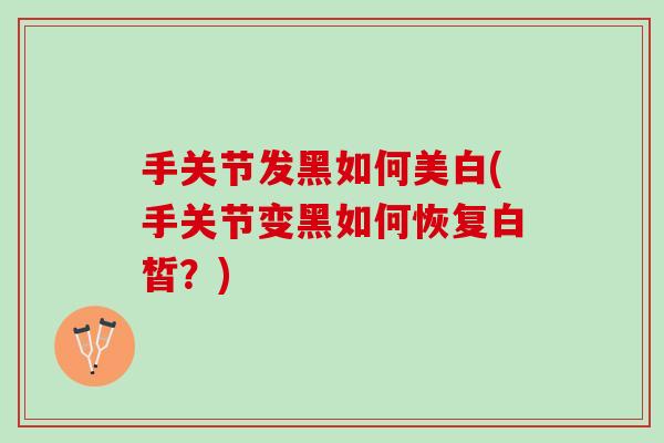 手关节发黑如何美白(手关节变黑如何恢复白皙？)