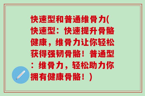 快速型和普通维骨力(快速型：快速提升骨骼健康，维骨力让你轻松获得强韧骨骼！普通型：维骨力，轻松助力你拥有健康骨骼！)