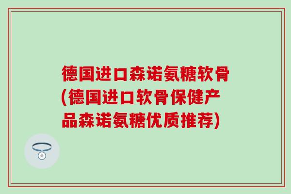 德国进口森诺氨糖软骨(德国进口软骨保健产品森诺氨糖优质推荐)