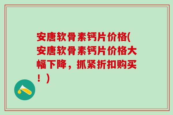 安唐软骨素钙片价格(安唐软骨素钙片价格大幅下降，抓紧折扣购买！)