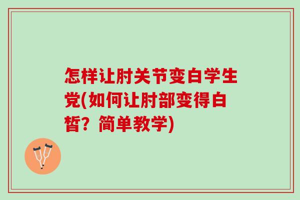 怎样让肘关节变白学生党(如何让肘部变得白皙？简单教学)