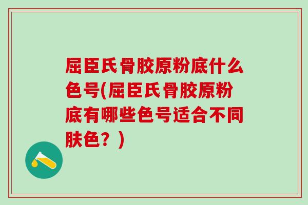 屈臣氏骨胶原粉底什么色号(屈臣氏骨胶原粉底有哪些色号适合不同肤色？)