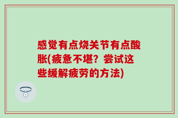 感觉有点烧关节有点酸胀(疲惫不堪？尝试这些缓解疲劳的方法)