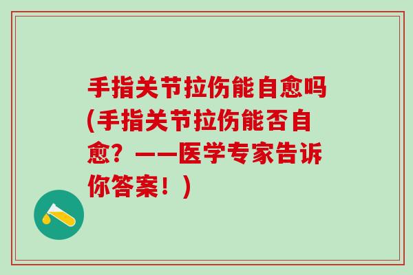 手指关节拉伤能自愈吗(手指关节拉伤能否自愈？——医学专家告诉你答案！)