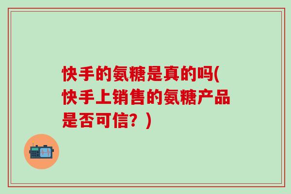 快手的氨糖是真的吗(快手上销售的氨糖产品是否可信？)