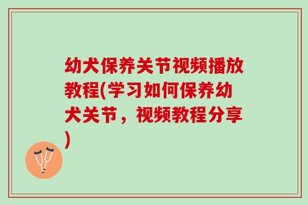 幼犬保养关节视频播放教程(学习如何保养幼犬关节，视频教程分享)