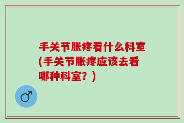 手关节胀疼看什么科室(手关节胀疼应该去看哪种科室？)