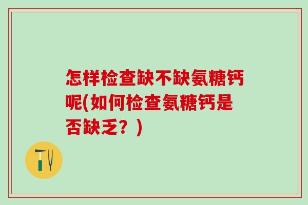 怎样检查缺不缺氨糖钙呢(如何检查氨糖钙是否缺乏？)