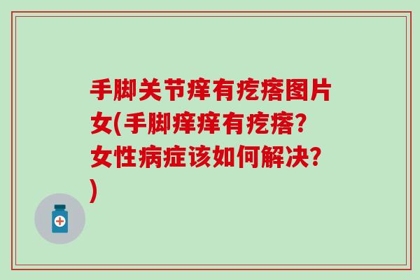 手脚关节痒有疙瘩图片女(手脚痒痒有疙瘩？女性病症该如何解决？)