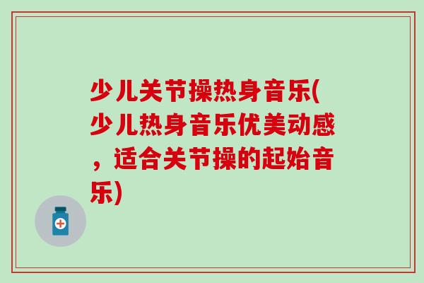 少儿关节操热身音乐(少儿热身音乐优美动感，适合关节操的起始音乐)