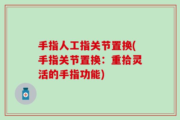 手指人工指关节置换(手指关节置换：重拾灵活的手指功能)