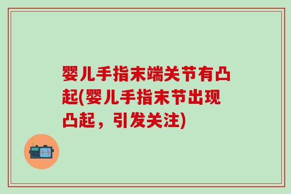 婴儿手指末端关节有凸起(婴儿手指末节出现凸起,引发关注) 婴儿手指末端关节有凸起(婴儿手指末节出现凸起,引发关注)
