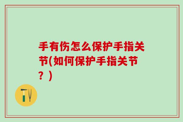 手有伤怎么保护手指关节(如何保护手指关节?) 手有伤怎么保护手指关节(如何保护手指关节?)
