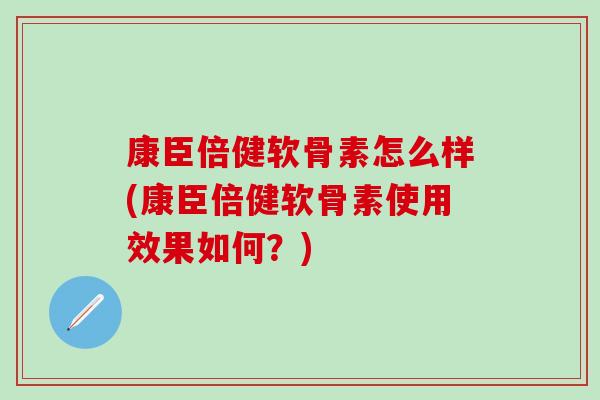 康臣倍健软骨素怎么样(康臣倍健软骨素使用效果如何？)