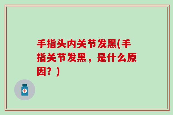 手指头内关节发黑(手指关节发黑，是什么原因？)