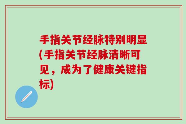 手指关节经脉特别明显(手指关节经脉清晰可见，成为了健康关键指标)