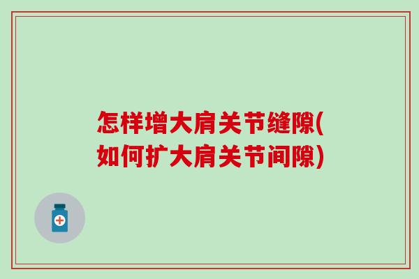 怎样增大肩关节缝隙(如何扩大肩关节间隙)