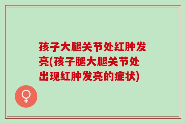 孩子大腿关节处红肿发亮(孩子腿大腿关节处出现红肿发亮的症状)