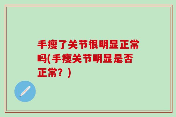 手瘦了关节很明显正常吗(手瘦关节明显是否正常？)