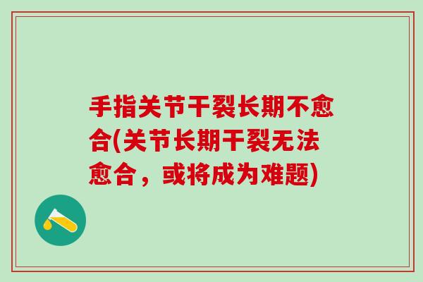 手指关节干裂长期不愈合(关节长期干裂无法愈合，或将成为难题)