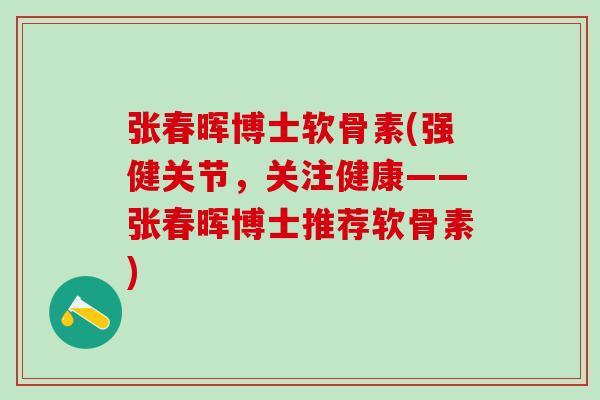张春晖博士软骨素(强健关节，关注健康——张春晖博士推荐软骨素)
