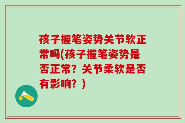 孩子握笔姿势关节软正常吗(孩子握笔姿势是否正常？关节柔软是否有影响？)