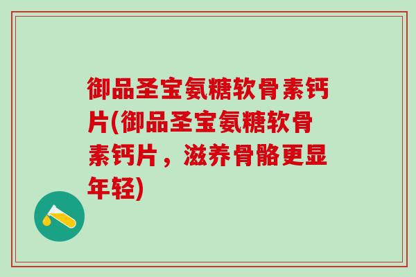 御品圣宝氨糖软骨素钙片(御品圣宝氨糖软骨素钙片，滋养骨骼更显年轻)