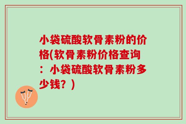 小袋硫酸软骨素粉的价格(软骨素粉价格查询：小袋硫酸软骨素粉多少钱？)