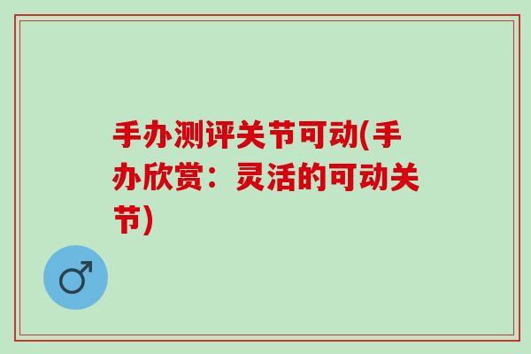 手办测评关节可动(手办欣赏：灵活的可动关节)