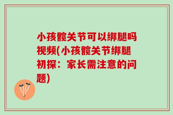 小孩髋关节可以绑腿吗视频(小孩髋关节绑腿初探：家长需注意的问题)