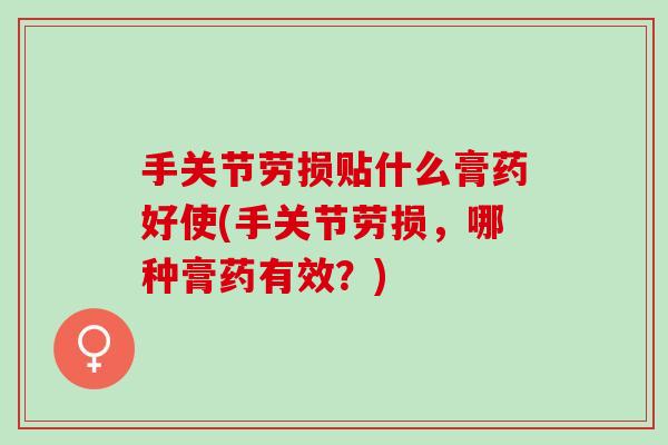 手关节劳损贴什么膏药好使(手关节劳损,哪种膏药有效?) 手关节劳损贴什么膏药好使(手关节劳损,哪种膏药有效?)