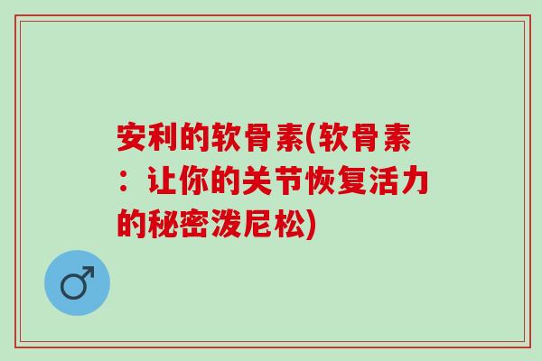 安利的软骨素(软骨素：让你的关节恢复活力的秘密泼尼松)