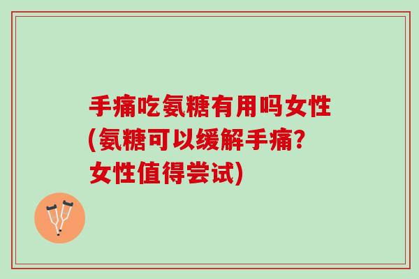 手痛吃氨糖有用吗女性(氨糖可以缓解手痛？女性值得尝试)