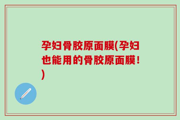 孕妇骨胶原面膜(孕妇也能用的骨胶原面膜!) 孕妇骨胶原面膜(孕妇也能用的骨胶原面膜!)