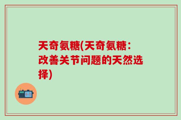 天奇氨糖(天奇氨糖：改善关节问题的天然选择)